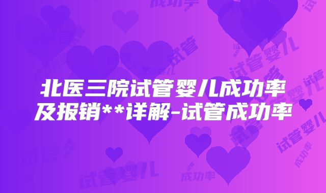 北医三院试管婴儿成功率及报销**详解-试管成功率