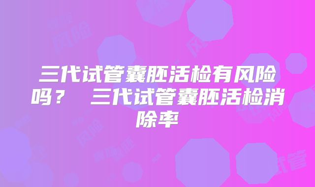 三代试管囊胚活检有风险吗？ 三代试管囊胚活检消除率