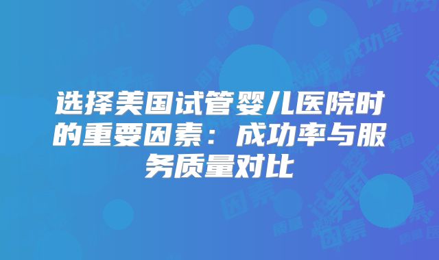 选择美国试管婴儿医院时的重要因素:成功率与服务质量对比