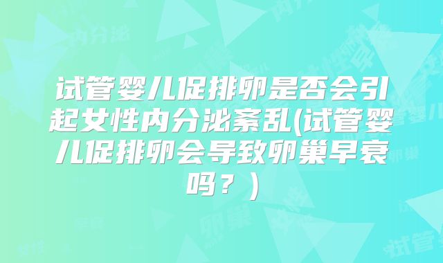试管婴儿促排卵是否会引起女性内分泌紊乱(试管婴儿促排卵会导致卵巢早衰吗?)