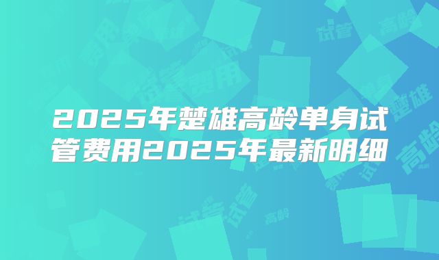 2025年楚雄高龄单身试管费用2025年最新明细