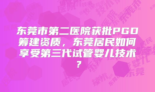 东莞市第二医院获批PGD筹建资质，东莞居民如何享受第三代试管婴儿技术？