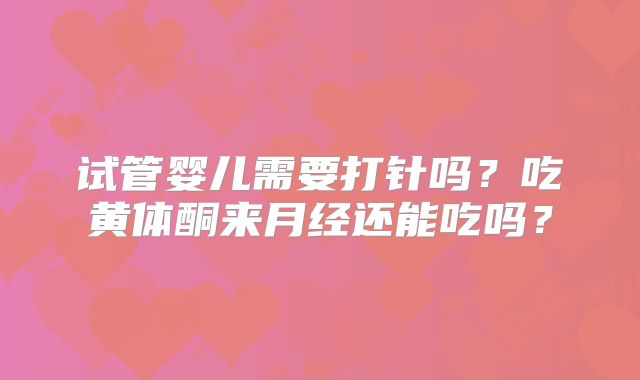 试管婴儿需要打针吗?吃黄体酮来月经还能吃吗?