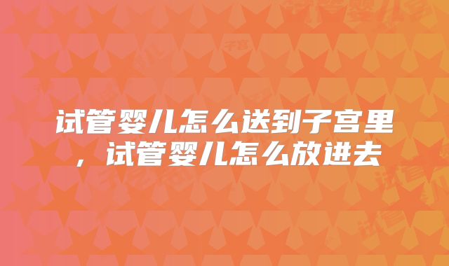 试管婴儿怎么送到子宫里,试管婴儿怎么放进去