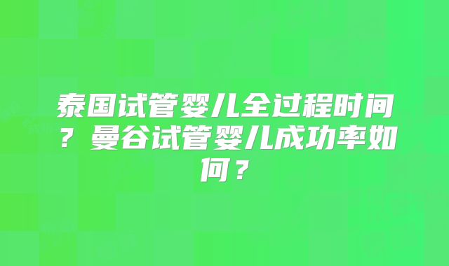 泰国试管婴儿全过程时间?曼谷试管婴儿成功率如何?