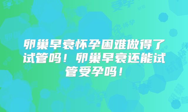 卵巢早衰怀孕困难做得了试管吗!卵巢早衰还能试管受孕吗!