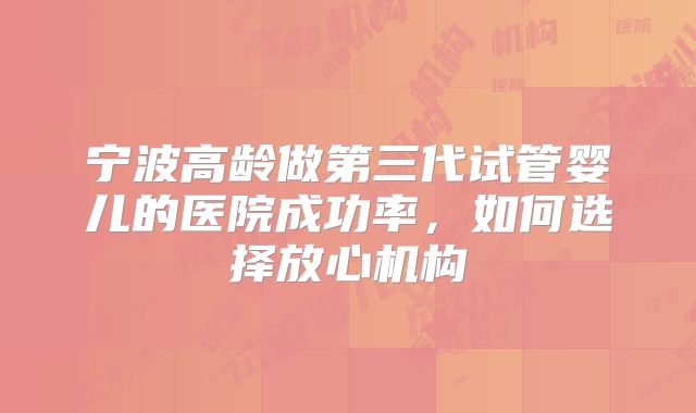 宁波高龄做第三代试管婴儿的医院成功率,如何选择放心机构