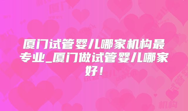 厦门试管婴儿哪家机构最专业_厦门做试管婴儿哪家好!