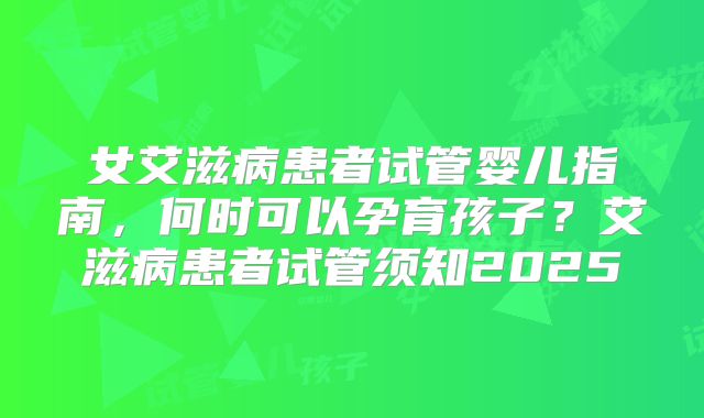 女艾滋病患者试管婴儿指南,何时可以孕育孩子?艾滋病患者试管须知2025