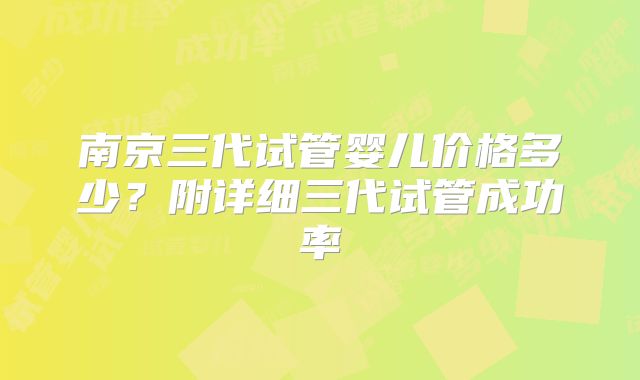 南京三代试管婴儿价格多少？附详细三代试管成功率