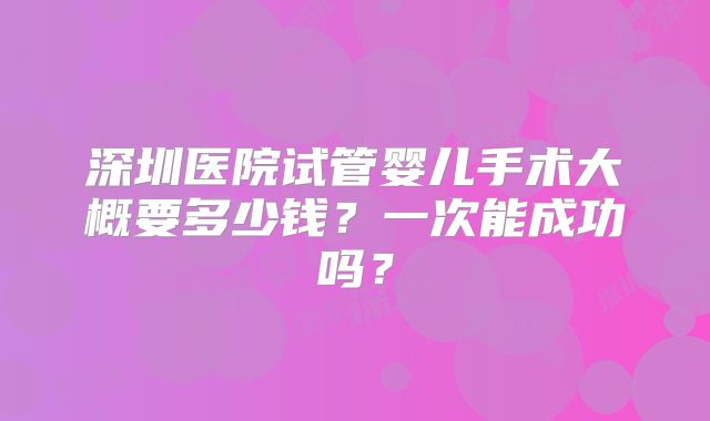 深圳医院试管婴儿手术大概要多少钱？一次能成功吗？