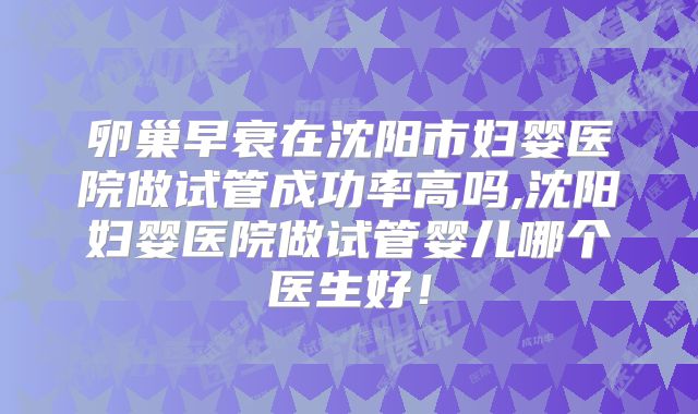 卵巢早衰在沈阳市妇婴医院做试管成功率高吗,沈阳妇婴医院做试管婴儿哪个医生好!