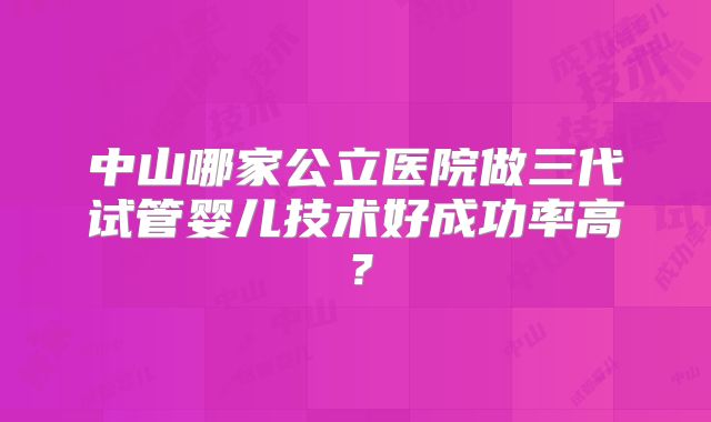 中山哪家公立医院做三代试管婴儿技术好成功率高？