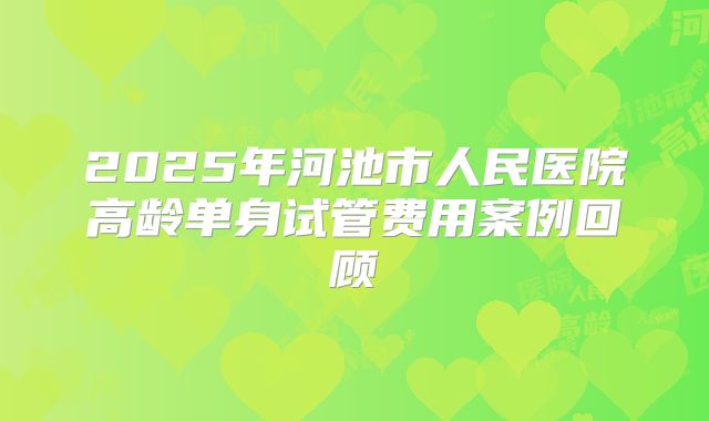 2025年河池市人民医院高龄单身试管费用案例回顾