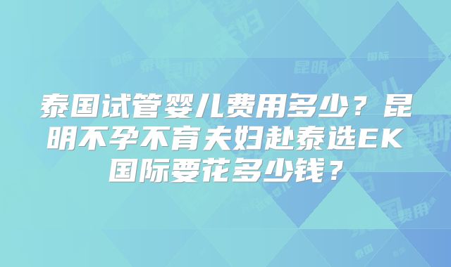 泰国试管婴儿费用多少？昆明不孕不育夫妇赴泰选EK国际要花多少钱？