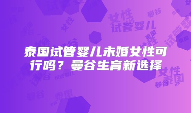 泰国试管婴儿未婚女性可行吗?曼谷生育新选择