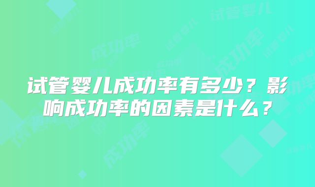 试管婴儿成功率有多少?影响成功率的因素是什么?