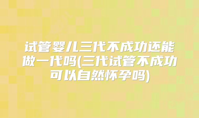 试管婴儿三代不成功还能做一代吗(三代试管不成功可以自然怀孕吗)