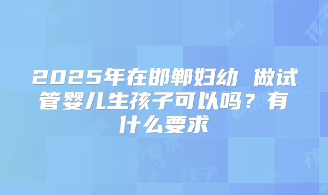 2025年在邯郸妇幼 做试管婴儿生孩子可以吗？有什么要求
