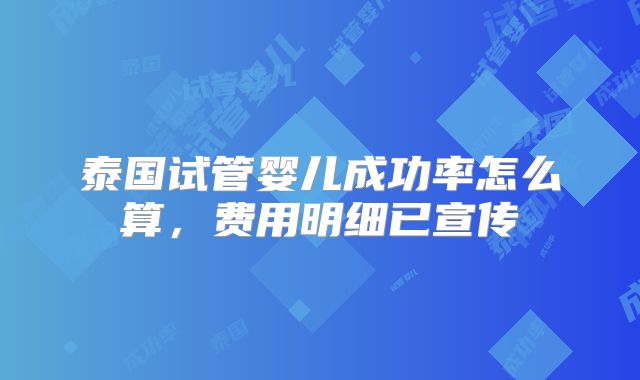 泰国试管婴儿成功率怎么算,费用明细已宣传