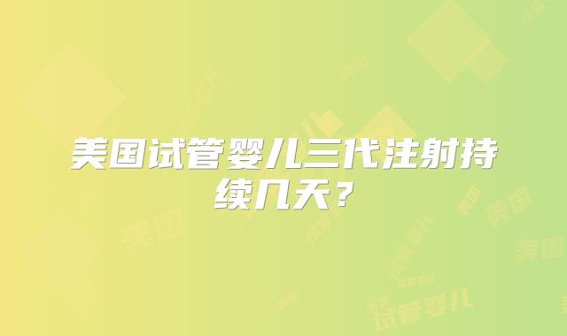 美国试管婴儿三代注射持续几天？
