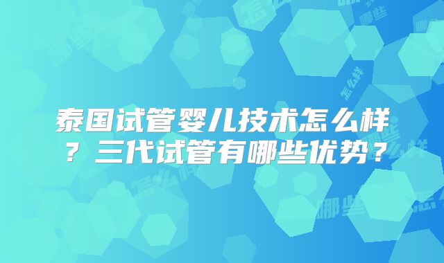 泰国试管婴儿技术怎么样?三代试管有哪些优势?