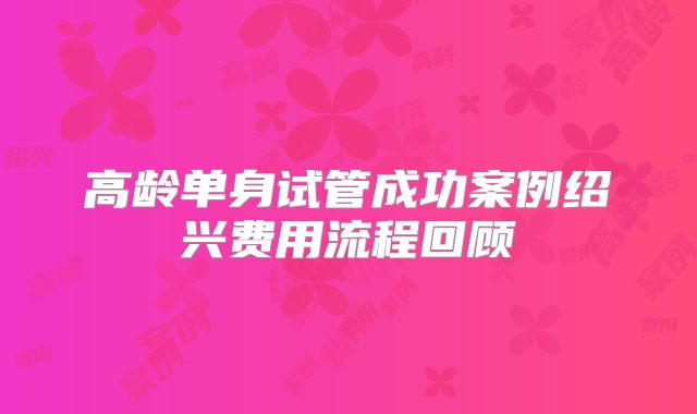 高龄单身试管成功案例绍兴费用流程回顾
