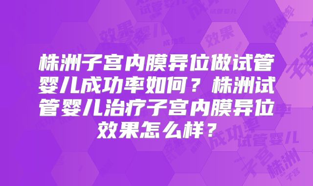 株洲子宫内膜异位做试管婴儿成功率如何?株洲试管婴儿治疗子宫内膜异位效果怎么样?