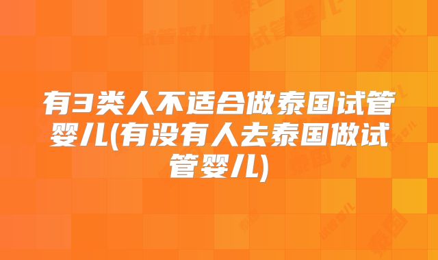 有3类人不适合做泰国试管婴儿(有没有人去泰国做试管婴儿)