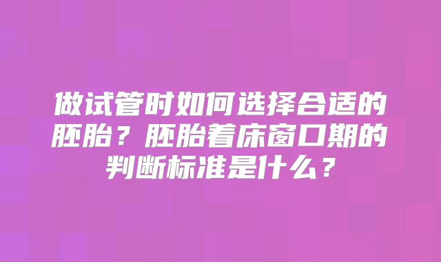 做试管时如何选择合适的胚胎？胚胎着床窗口期的判断标准是什么？
