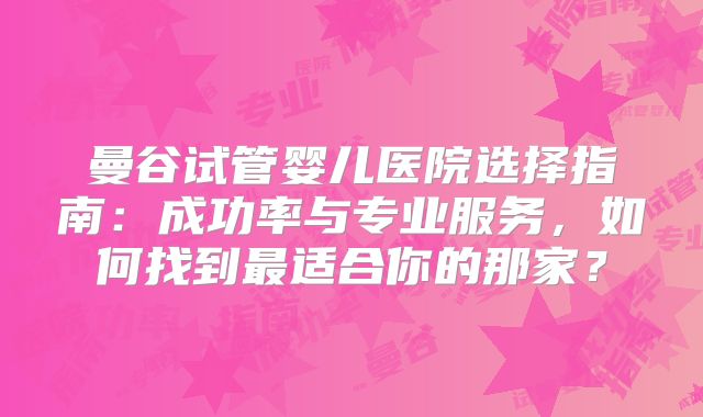 曼谷试管婴儿医院选择指南：成功率与专业服务，如何找到最适合你的那家？