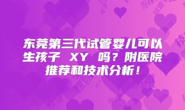 东莞第三代试管婴儿可以生孩子 XY 吗?附医院推荐和技术分析!