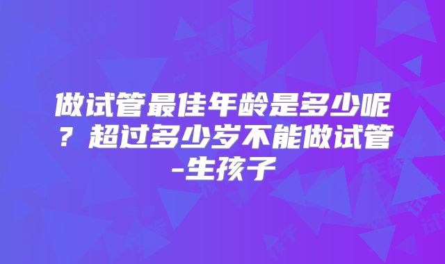 做试管最佳年龄是多少呢？超过多少岁不能做试管-生孩子