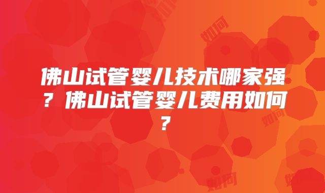 佛山试管婴儿技术哪家强？佛山试管婴儿费用如何？