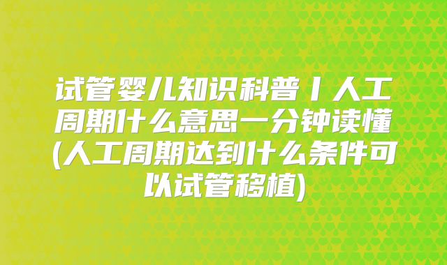 试管婴儿知识科普丨人工周期什么意思一分钟读懂(人工周期达到什么条件可以试管移植)