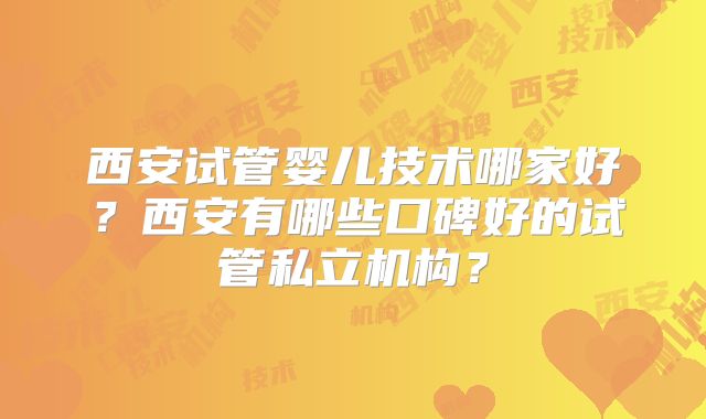 西安试管婴儿技术哪家好？西安有哪些口碑好的试管私立机构？