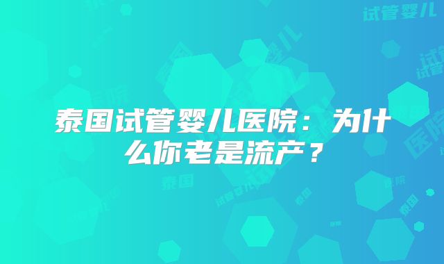 泰国试管婴儿医院:为什么你老是流产?