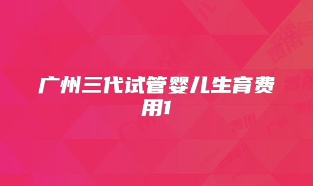 广州三代试管婴儿生育费用1