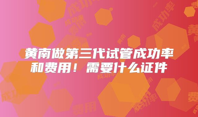 黄南做第三代试管成功率和费用!需要什么证件