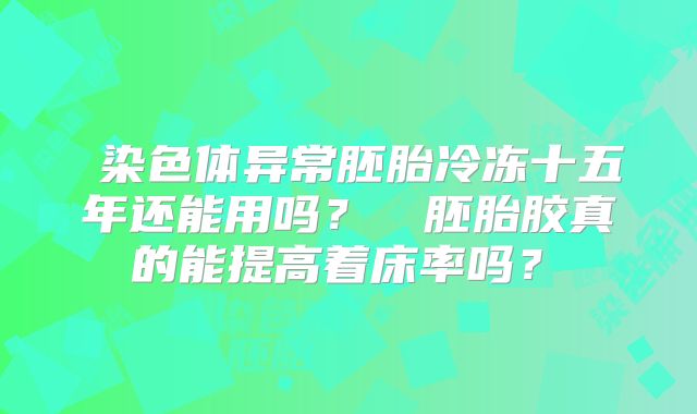 染色体异常胚胎冷冻十五年还能用吗?胚胎胶真的能提高着床率吗?