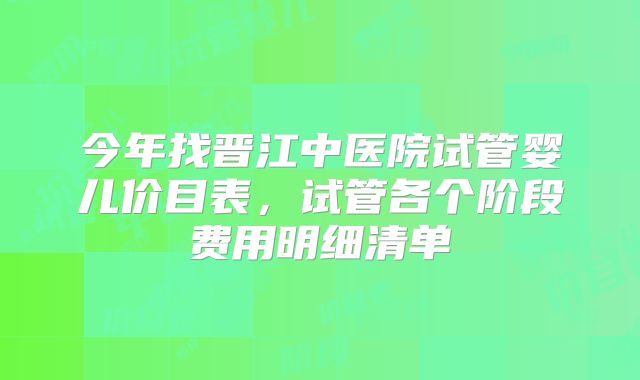 今年找晋江中医院试管婴儿价目表，试管各个阶段费用明细清单