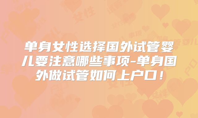 单身女性选择国外试管婴儿要注意哪些事项-单身国外做试管如何上户口!
