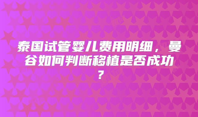 泰国试管婴儿费用明细,曼谷如何判断移植是否成功?