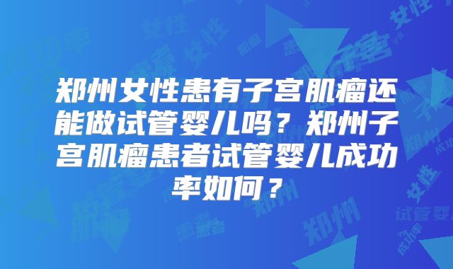 郑州女性患有子宫肌瘤还能做试管婴儿吗?郑州子宫肌瘤患者试管婴儿成功率如何?