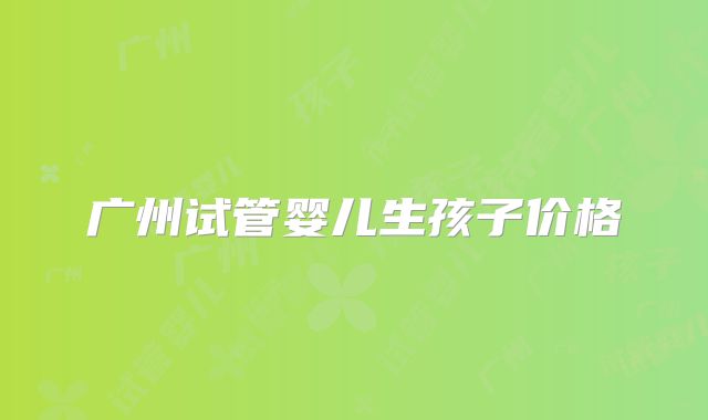 广州试管婴儿生孩子价格