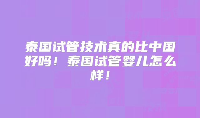 泰国试管技术真的比中国好吗!泰国试管婴儿怎么样!