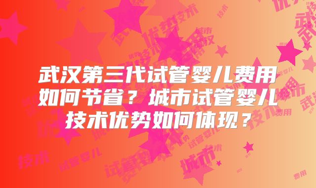 武汉第三代试管婴儿费用如何节省？城市试管婴儿技术优势如何体现？