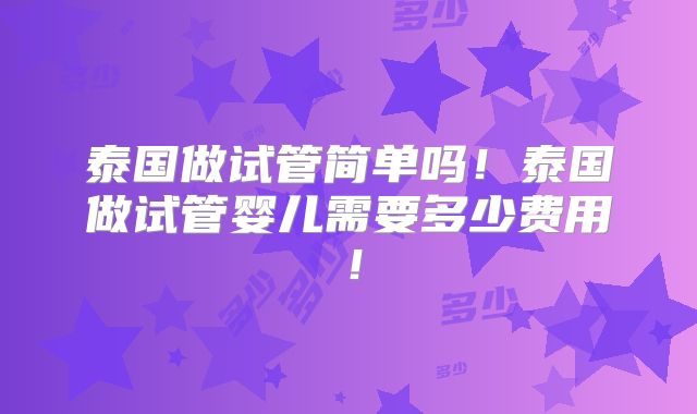 泰国做试管简单吗!泰国做试管婴儿需要多少费用!