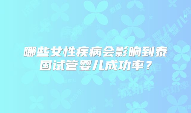 哪些女性疾病会影响到泰国试管婴儿成功率？