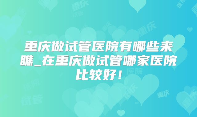 重庆做试管医院有哪些来瞧_在重庆做试管哪家医院比较好!